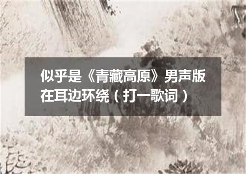 似乎是《青藏高原》男声版在耳边环绕（打一歌词）
