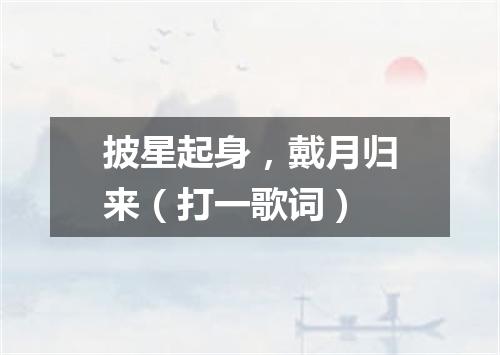 披星起身，戴月归来（打一歌词）