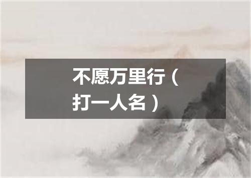 不愿万里行（打一人名）
