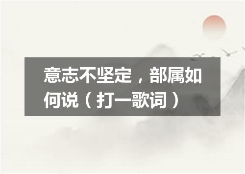 意志不坚定，部属如何说（打一歌词）