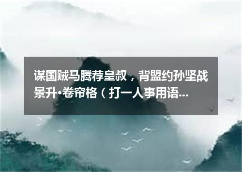 谋国贼马腾荐皇叔，背盟约孙坚战景升·卷帘格（打一人事用语）