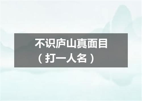 不识庐山真面目（打一人名）
