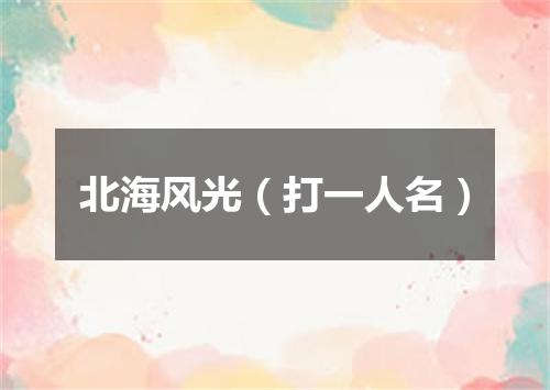 北海风光（打一人名）
