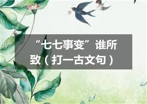 “七七事变”谁所致（打一古文句）