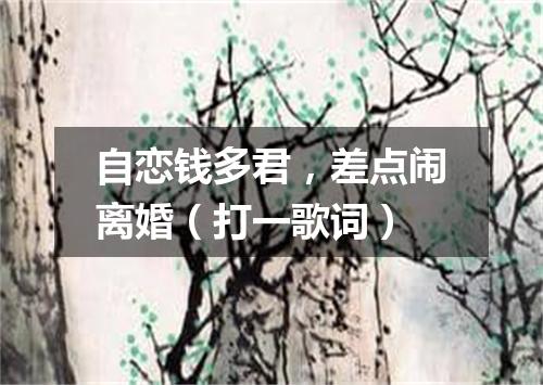 自恋钱多君，差点闹离婚（打一歌词）