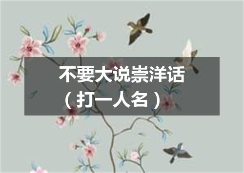 不要大说崇洋话（打一人名）