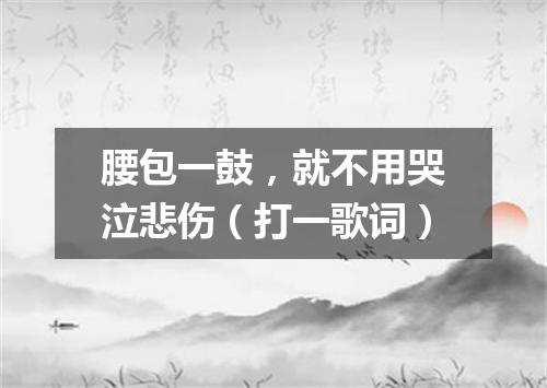 腰包一鼓，就不用哭泣悲伤（打一歌词）