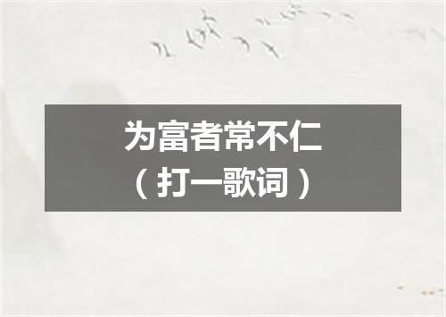 为富者常不仁（打一歌词）