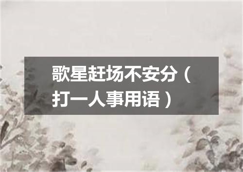歌星赶场不安分（打一人事用语）