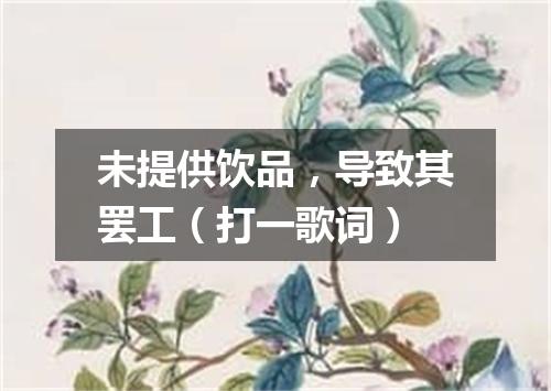 未提供饮品，导致其罢工（打一歌词）