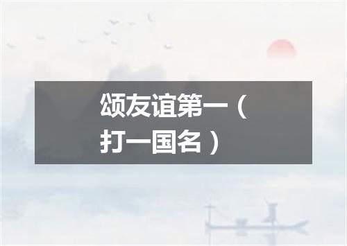 颂友谊第一（打一国名）