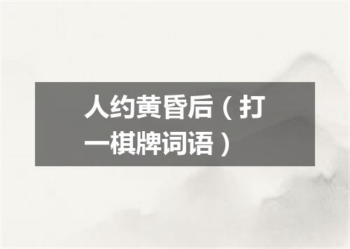 人约黄昏后（打一棋牌词语）