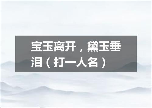 宝玉离开，黛玉垂泪（打一人名）