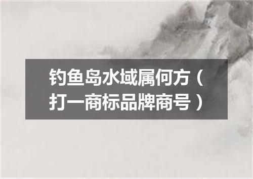钓鱼岛水域属何方（打一商标品牌商号）
