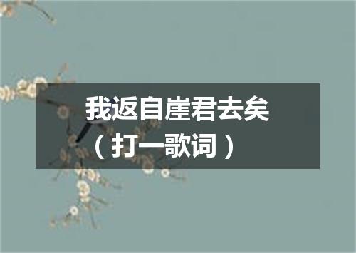 我返自崖君去矣（打一歌词）