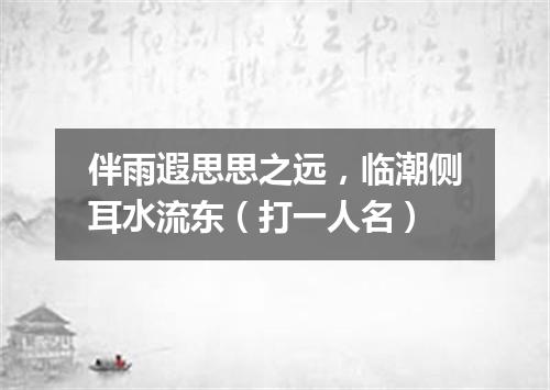 伴雨遐思思之远，临潮侧耳水流东（打一人名）