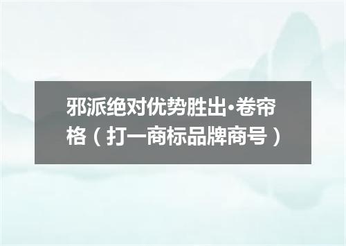 邪派绝对优势胜出·卷帘格（打一商标品牌商号）