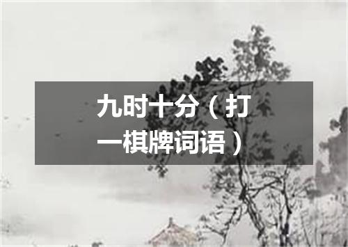九时十分（打一棋牌词语）