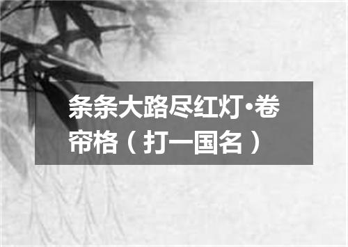 条条大路尽红灯·卷帘格（打一国名）