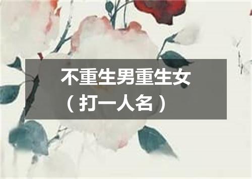 不重生男重生女（打一人名）