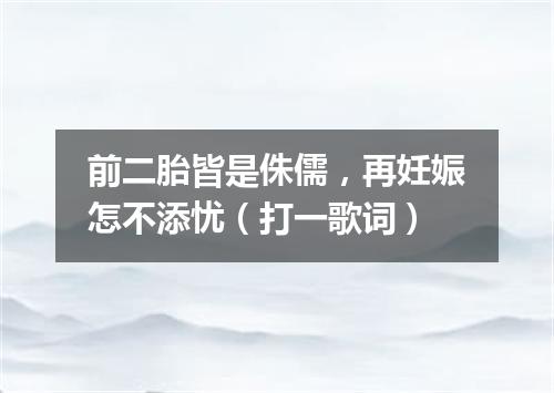 前二胎皆是侏儒，再妊娠怎不添忧（打一歌词）