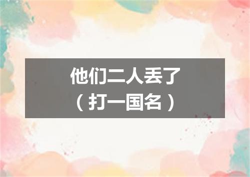 他们二人丢了（打一国名）