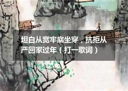 坦白从宽牢底坐穿，抗拒从严回家过年（打一歌词）