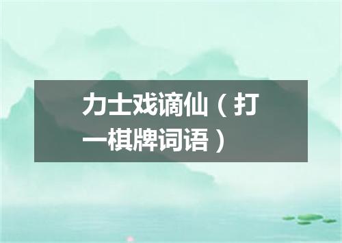 力士戏谪仙（打一棋牌词语）