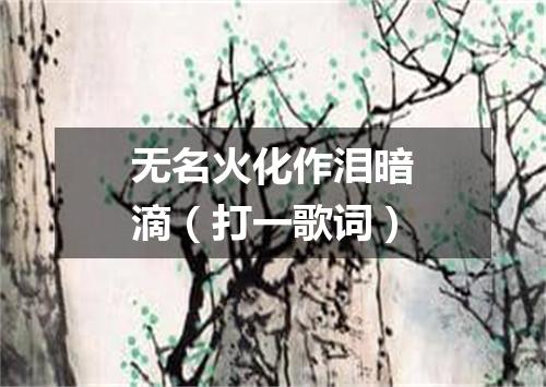 无名火化作泪暗滴（打一歌词）