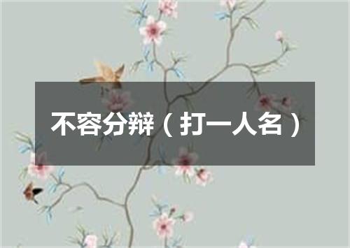 不容分辩（打一人名）