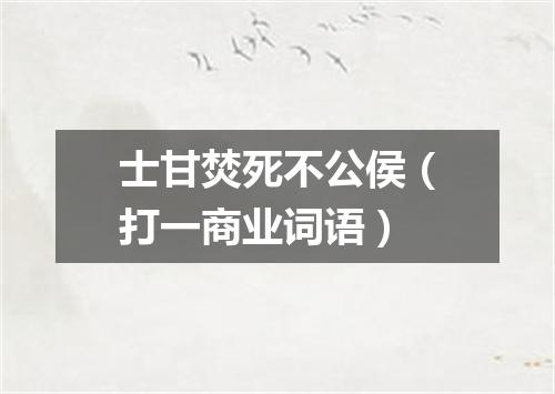 士甘焚死不公侯（打一商业词语）