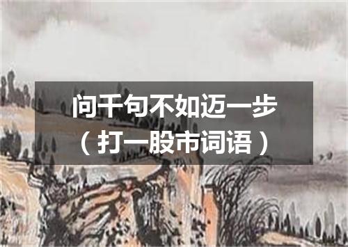 问千句不如迈一步（打一股市词语）