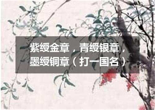 紫绶金章，青绶银章，墨绶铜章（打一国名）