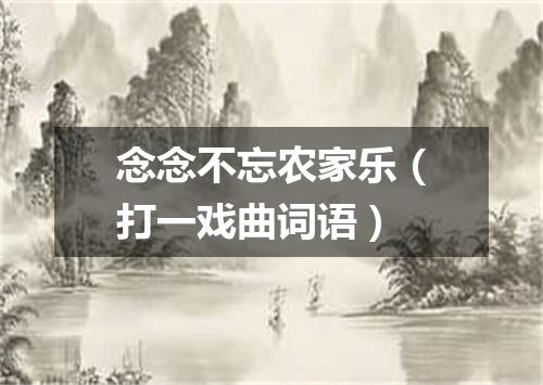 念念不忘农家乐（打一戏曲词语）