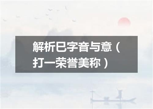 解析巳字音与意（打一荣誉美称）
