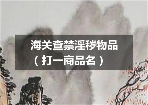 海关查禁淫秽物品（打一商品名）