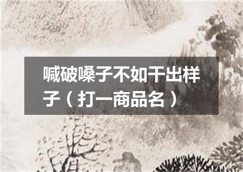喊破嗓子不如干出样子（打一商品名）
