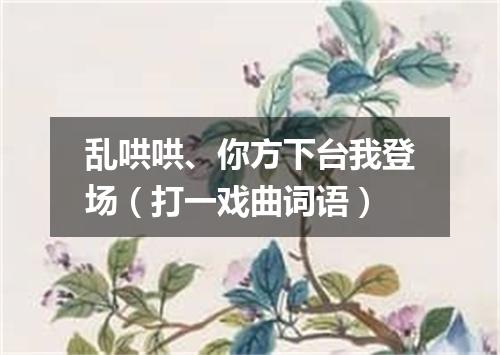 乱哄哄、你方下台我登场（打一戏曲词语）