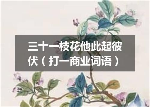 三十一枝花他此起彼伏（打一商业词语）