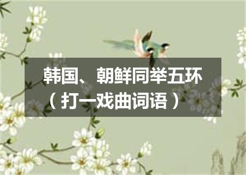 韩国、朝鲜同举五环（打一戏曲词语）