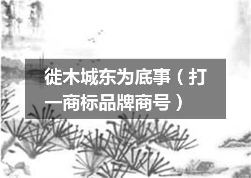徙木城东为底事（打一商标品牌商号）