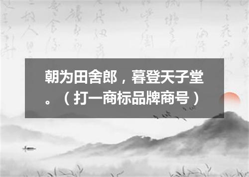 朝为田舍郎，暮登天子堂。（打一商标品牌商号）