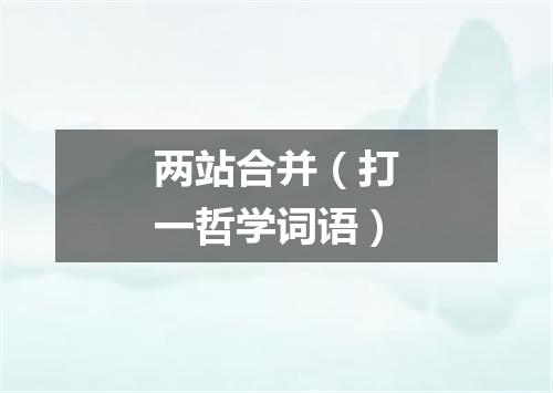 两站合并（打一哲学词语）