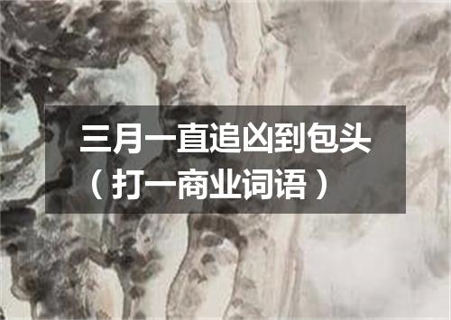 三月一直追凶到包头（打一商业词语）