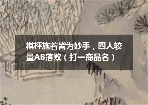 棋枰施着皆为妙手，四人较量AB落败（打一商品名）