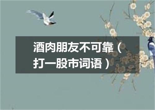 酒肉朋友不可靠（打一股市词语）