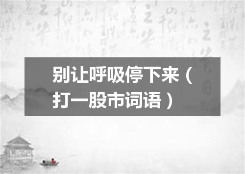 别让呼吸停下来（打一股市词语）