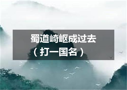 蜀道崎岖成过去（打一国名）