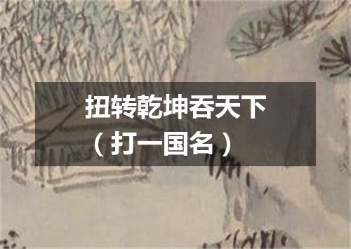 扭转乾坤吞天下（打一国名）
