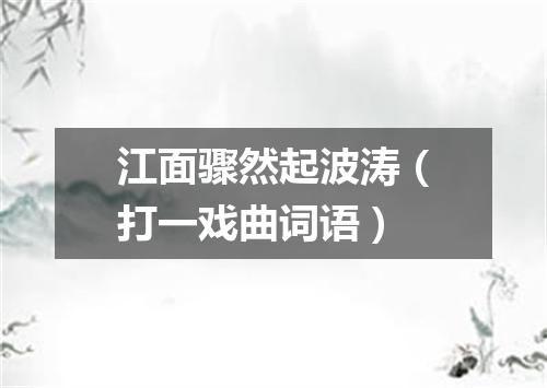 江面骤然起波涛（打一戏曲词语）